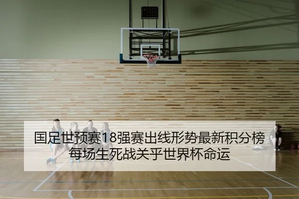 国足世预赛18强赛出线形势最新积分榜 每场生死战关乎世界杯命运